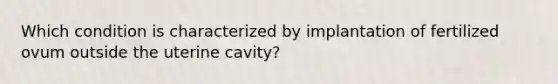 Which condition is characterized by implantation of fertilized ovum outside the uterine cavity?