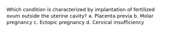 Which condition is characterized by implantation of fertilized ovum outside the uterine cavity? a. Placenta previa b. Molar pregnancy c. Ectopic pregnancy d. Cervical insufficiency