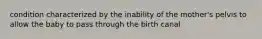 condition characterized by the inability of the mother's pelvis to allow the baby to pass through the birth canal