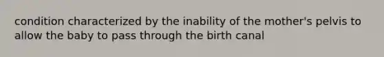 condition characterized by the inability of the mother's pelvis to allow the baby to pass through the birth canal