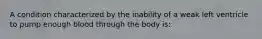 A condition characterized by the inability of a weak left ventricle to pump enough blood through the body is: