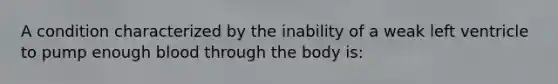 A condition characterized by the inability of a weak left ventricle to pump enough blood through the body is: