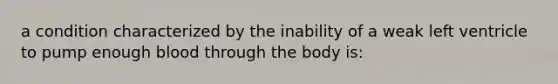 a condition characterized by the inability of a weak left ventricle to pump enough blood through the body is: