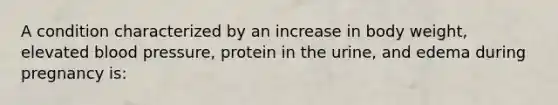 A condition characterized by an increase in body weight, elevated blood pressure, protein in the urine, and edema during pregnancy is: