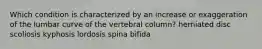 Which condition is characterized by an increase or exaggeration of the lumbar curve of the vertebral column? herniated disc scoliosis kyphosis lordosis spina bifida