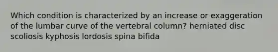 Which condition is characterized by an increase or exaggeration of the lumbar curve of the vertebral column? herniated disc scoliosis kyphosis lordosis spina bifida