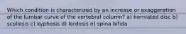 Which condition is characterized by an increase or exaggeration of the lumbar curve of the vertebral column? a) herniated disc b) scoliosis c) kyphosis d) lordosis e) spina bifida