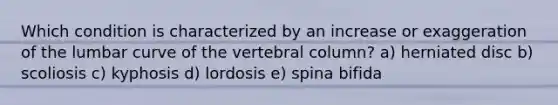 Which condition is characterized by an increase or exaggeration of the lumbar curve of the <a href='https://www.questionai.com/knowledge/ki4fsP39zf-vertebral-column' class='anchor-knowledge'>vertebral column</a>? a) herniated disc b) scoliosis c) kyphosis d) lordosis e) spina bifida