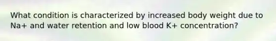 What condition is characterized by increased body weight due to Na+ and water retention and low blood K+ concentration?