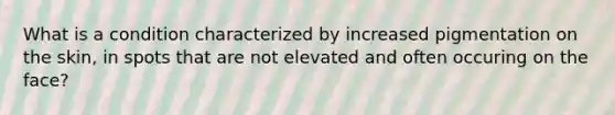 What is a condition characterized by increased pigmentation on the skin, in spots that are not elevated and often occuring on the face?