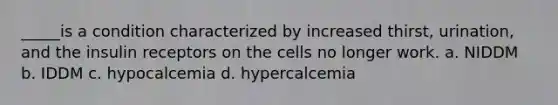 _____is a condition characterized by increased thirst, urination, and the insulin receptors on the cells no longer work. a. NIDDM b. IDDM c. hypocalcemia d. hypercalcemia