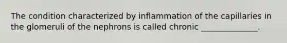 The condition characterized by inflammation of the capillaries in the glomeruli of the nephrons is called chronic ______________.