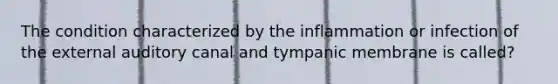 The condition characterized by the inflammation or infection of the external auditory canal and tympanic membrane is called?