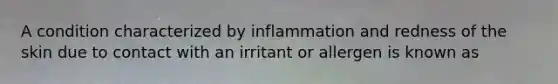 A condition characterized by inflammation and redness of the skin due to contact with an irritant or allergen is known as