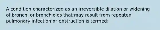 A condition characterized as an irreversible dilation or widening of bronchi or bronchioles that may result from repeated pulmonary infection or obstruction is termed: