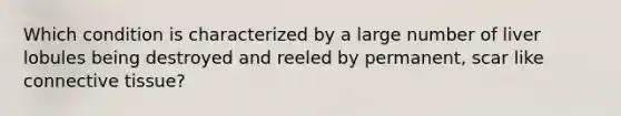 Which condition is characterized by a large number of liver lobules being destroyed and reeled by permanent, scar like connective tissue?