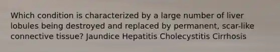 Which condition is characterized by a large number of liver lobules being destroyed and replaced by permanent, scar-like <a href='https://www.questionai.com/knowledge/kYDr0DHyc8-connective-tissue' class='anchor-knowledge'>connective tissue</a>? Jaundice Hepatitis Cholecystitis Cirrhosis