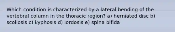 Which condition is characterized by a lateral bending of the <a href='https://www.questionai.com/knowledge/ki4fsP39zf-vertebral-column' class='anchor-knowledge'>vertebral column</a> in the thoracic region? a) herniated disc b) scoliosis c) kyphosis d) lordosis e) spina bifida