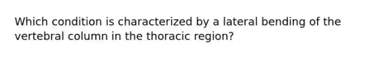 Which condition is characterized by a lateral bending of the vertebral column in the thoracic region?