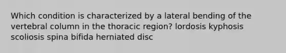 Which condition is characterized by a lateral bending of the vertebral column in the thoracic region? lordosis kyphosis scoliosis spina bifida herniated disc