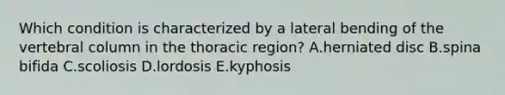 Which condition is characterized by a lateral bending of the vertebral column in the thoracic region? A.herniated disc B.spina bifida C.scoliosis D.lordosis E.kyphosis