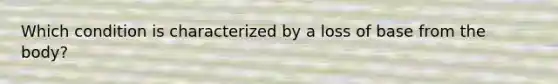 Which condition is characterized by a loss of base from the body?