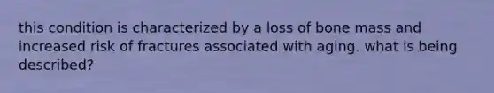 this condition is characterized by a loss of bone mass and increased risk of fractures associated with aging. what is being described?