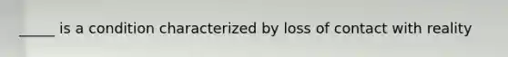 _____ is a condition characterized by loss of contact with reality