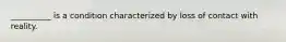 __________ is a condition characterized by loss of contact with reality.