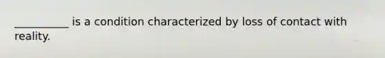 __________ is a condition characterized by loss of contact with reality.