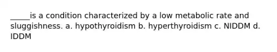 _____is a condition characterized by a low metabolic rate and sluggishness. a. hypothyroidism b. hyperthyroidism c. NIDDM d. IDDM