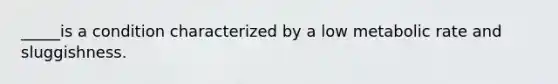 _____is a condition characterized by a low metabolic rate and sluggishness.