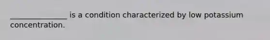 _______________ is a condition characterized by low potassium concentration.