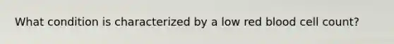 What condition is characterized by a low red blood cell count?