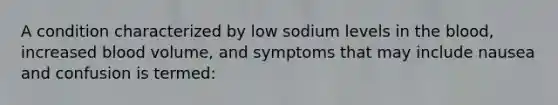 A condition characterized by low sodium levels in the blood, increased blood volume, and symptoms that may include nausea and confusion is termed: