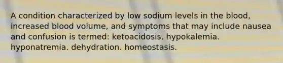 A condition characterized by low sodium levels in the blood, increased blood volume, and symptoms that may include nausea and confusion is termed: ketoacidosis. hypokalemia. hyponatremia. dehydration. homeostasis.