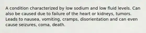 A condition characterized by low sodium and low fluid levels. Can also be caused due to failure of the heart or kidneys, tumors. Leads to nausea, vomiting, cramps, disorientation and can even cause seizures, coma, death.