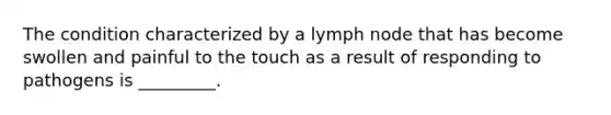 The condition characterized by a lymph node that has become swollen and painful to the touch as a result of responding to pathogens is _________.