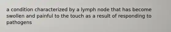 a condition characterized by a lymph node that has become swollen and painful to the touch as a result of responding to pathogens