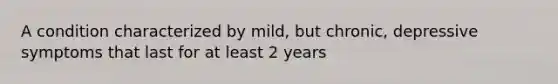 A condition characterized by mild, but chronic, depressive symptoms that last for at least 2 years