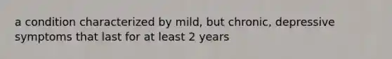 a condition characterized by mild, but chronic, depressive symptoms that last for at least 2 years