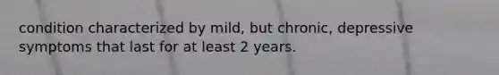 condition characterized by mild, but chronic, depressive symptoms that last for at least 2 years.