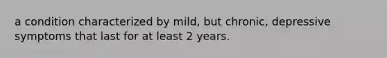 a condition characterized by mild, but chronic, depressive symptoms that last for at least 2 years.