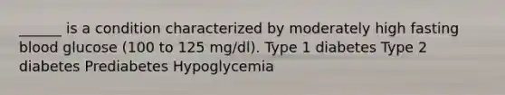 ______ is a condition characterized by moderately high fasting blood glucose (100 to 125 mg/dl). Type 1 diabetes Type 2 diabetes Prediabetes Hypoglycemia