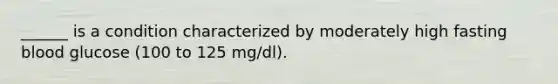 ______ is a condition characterized by moderately high fasting blood glucose (100 to 125 mg/dl).