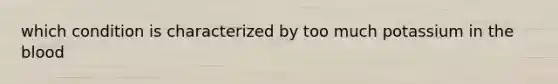which condition is characterized by too much potassium in <a href='https://www.questionai.com/knowledge/k7oXMfj7lk-the-blood' class='anchor-knowledge'>the blood</a>