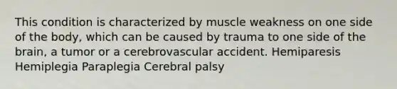 This condition is characterized by muscle weakness on one side of the body, which can be caused by trauma to one side of the brain, a tumor or a cerebrovascular accident. Hemiparesis Hemiplegia Paraplegia Cerebral palsy