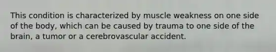 This condition is characterized by muscle weakness on one side of the body, which can be caused by trauma to one side of the brain, a tumor or a cerebrovascular accident.