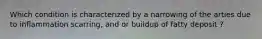Which condition is characterized by a narrowing of the arties due to inflammation scarring, and or buildup of fatty deposit ?
