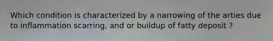Which condition is characterized by a narrowing of the arties due to inflammation scarring, and or buildup of fatty deposit ?